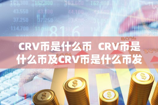 CRV币是什么币 CRV币是什么币及CRV币是什么币发行总量 CRV币是什么币 CRV币是什么币及CRV币是什么币发行总量