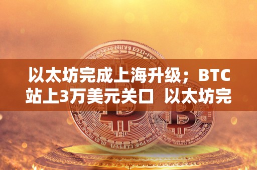 以太坊完成上海升级;BTC站上3万美元关口 以太坊完成上海升级,BTC站上3万美元关口,上海以太坊矿机盛行 以太坊完成上海升级;BTC站上3万美元关口 以太坊完成上海升级,BTC站上3万美元关口,上海以太坊矿机盛行