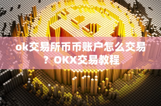 ok交易所币币账户怎么交易?OKX交易教程 ok交易所币币账户怎么交易?OKX交易教程