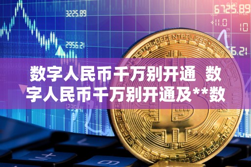 数字人民币千万别开通 数字人民币千万别开通及**数字人民币千万别开通 数字人民币千万别开通 数字人民币千万别开通及**数字人民币千万别开通