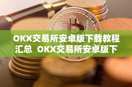 OKX交易所安卓版下载教程汇总  OKX交易所安卓版下载教程汇总及ok交易所下载地址