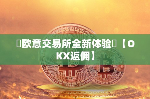 欧意交易所全新体验【OKX返佣】 欧意交易所全新体验【OKX返佣】