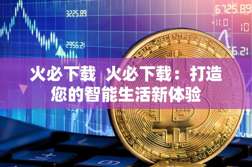 火必下载 火必下载:打造您的智能生活新体验 火必下载 火必下载:打造您的智能生活新体验