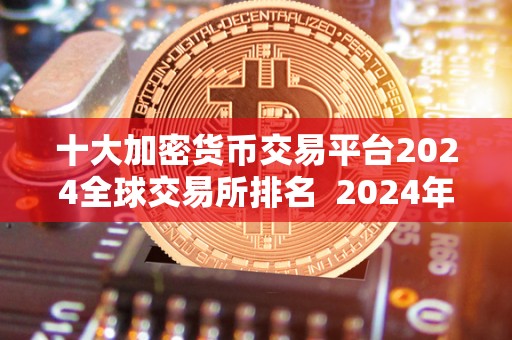 十大加密货币交易平台2024全球交易所排名 2024年全球十大加密货币交易平台排名及评测 十大加密货币交易平台2024全球<a href=https://www.zgjsgccyw.cn/qukuai/593554.html target=_blank class=infotextkey>交易所</a>排名 2024年全球十大加密货币交易平台排名及评测
