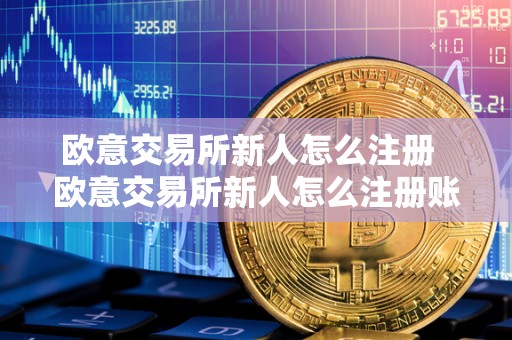 欧意交易所新人怎么注册 欧意交易所新人怎么注册账号及交易所新手入门指南 欧意交易所新人怎么注册 欧意交易所新人怎么注册账号及交易所新手入门指南