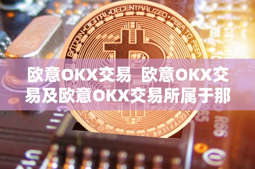 欧意OKX交易 欧意OKX交易及欧意OKX交易所属于那个国家的 欧意OKX交易 欧意OKX交易及欧意OKX交易所属于那个国家的