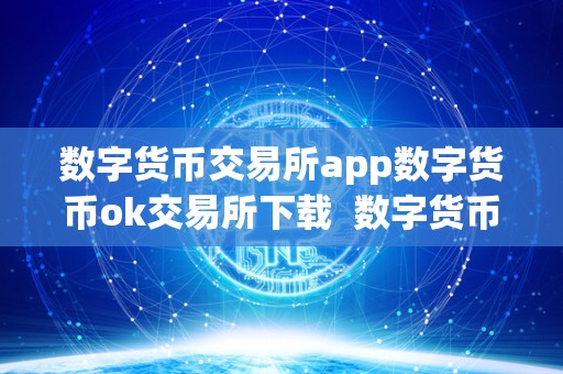 数字货币交易所app数字货币ok交易所下载  数字货币交易所APP：数字货币OK交易所下载及数字货币交易所OKCoin