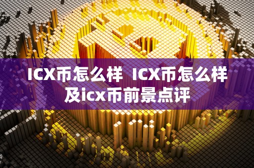 ICX币怎么样 ICX币怎么样及icx币前景点评 ICX币怎么样 ICX币怎么样及icx币前景点评
