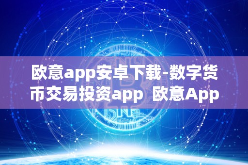 欧意app安卓下载-数字货币交易投资app  欧意App安卓下载-数字货币交易投资App及欧意官网下载
