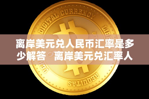 离岸美元兑人民币汇率是多少解答 离岸美元兑汇率人民币汇率 离岸美元兑人民币汇率是多少解答 离岸美元兑汇率人民币汇率