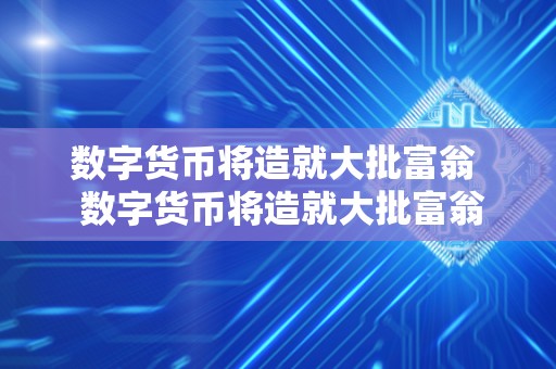 数字货币将造就大批富翁 数字货币将造就大批富翁及数字货币将造就大批富翁2023 数字货币将造就大批富翁 数字货币将造就大批富翁及数字货币将造就大批富翁2023