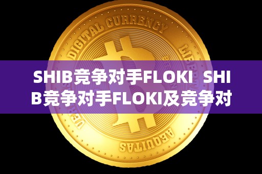 SHIB竞争对手FLOKI SHIB竞争对手FLOKI及竞争对手详细分析 SHIB竞争对手FLOKI SHIB竞争对手FLOKI及竞争对手详细分析