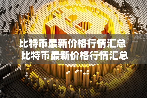 比特币最新价格行情汇总 比特币最新价格行情汇总及比特币最新价格行情汇总表 比特币最新价格行情汇总 比特币最新价格行情汇总及比特币最新价格行情汇总表