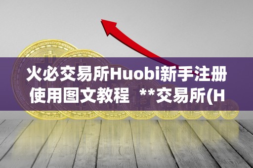 火必交易所Huobi新手注册使用图文教程 **交易所(Huobi)新手注册使用图文教程 <a href=https://www.zgjsgccyw.cn/qukuai/819179.html target=_blank class=infotextkey>火必</a>交易所Huobi新手注册使用图文教程 **交易所(Huobi)新手注册使用图文教程