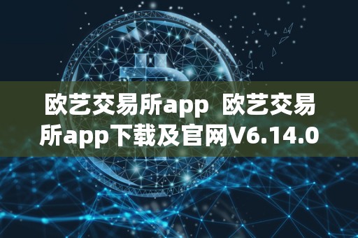 欧艺交易所app 欧艺交易所app下载及官网V6.14.0:全球领先的数字资产交易平台 欧艺交易所app 欧艺交易所app下载及官网V6.14.0:全球领先的数字资产交易平台