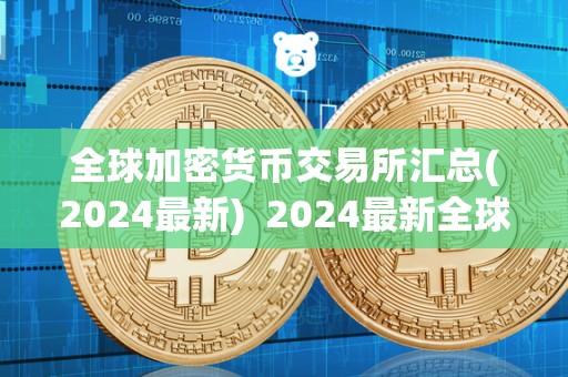 全球加密货币交易所汇总(2024最新)  2024最新全球加密货币交易所汇总及全球加密货币交易网