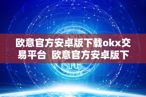 欧意官方安卓版下载okx交易平台 欧意官方安卓版下载:OKX交易平台及欧意OK官网 欧意官方安卓版下载okx交易平台 欧意官方安卓版下载:OKX交易平台及欧意OK官网