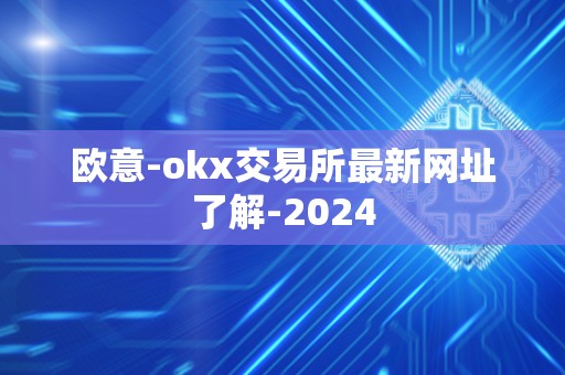 欧意-okx交易所最新网址了解-2024 欧意-okx交易所最新网址了解-2024