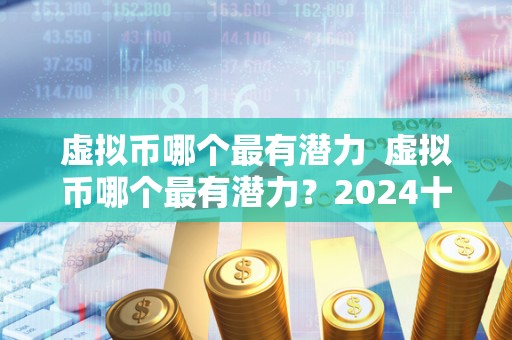 虚拟币哪个最有潜力 虚拟币哪个最有潜力?2024十大潜力虚拟币 虚拟币哪个最有潜力 虚拟币哪个最有潜力?2024十大潜力虚拟币