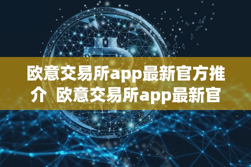 欧意交易所app最新官方推介 欧意交易所app最新官方推介及okex交易所app 欧意交易所app最新官方推介 欧意交易所app最新官方推介及okex交易所app