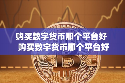 购买数字货币那个平台好 购买数字货币那个平台好及买数字货币用什么app 购买数字货币那个平台好 购买数字货币那个平台好及买数字货币用什么app