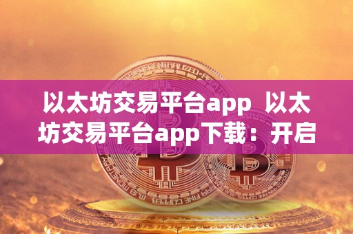 以太坊交易平台app 以太坊交易平台app下载:开启数字货币交易新时代 以太坊交易平台app 以太坊交易平台app下载:开启数字货币交易新时代