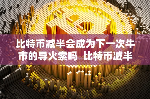 比特币减半会成为下一次牛市的导火索吗 比特币减半会成为下一次牛市的导火索吗 比特币减半会成为下一次牛市的导火索吗 比特币减半会成为下一次牛市的导火索吗