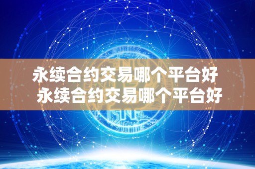 永续合约交易哪个平台好 永续合约交易哪个平台好?永续合约交易哪个平台好一点? 永续合约交易哪个平台好 永续合约交易哪个平台好?永续合约交易哪个平台好一点?