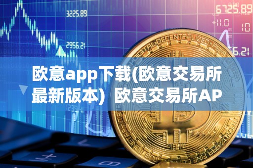 欧意app下载(欧意交易所最新版本) 欧意交易所APP下载及最新消息 欧意app下载(欧意交易所最新版本) 欧意交易所APP下载及最新消息