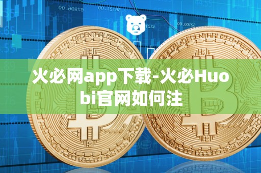 火必网app下载-火必Huobi官网如何注