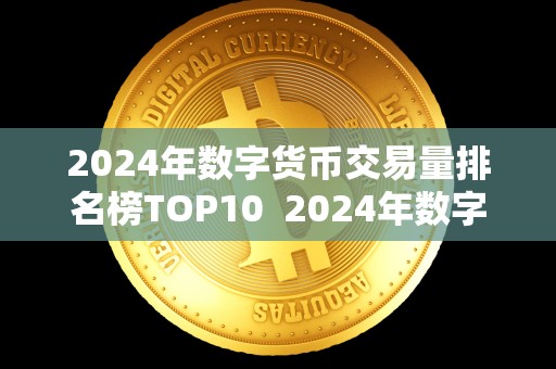 2024年数字货币交易量排名榜TOP10  2024年数字货币交易量排名榜TOP10及2014年的数字货币