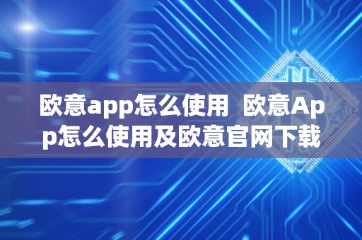 欧意app怎么使用  欧意App怎么使用及欧意官网下载