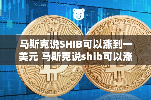 马斯克说SHIB可以涨到一美元 马斯克说shib可以涨到一美元2022 马斯克说SHIB可以涨到一美元 马斯克说shib可以涨到一美元2022