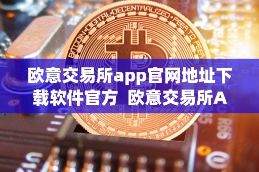 欧意交易所app官网地址下载<a href=https://www.zgjsgccyw.cn/qukuai/669016.html target=_blank class=infotextkey>软件</a>官方  欧意交易所App官网地址下载软件官方及欧意交易所正规吗
