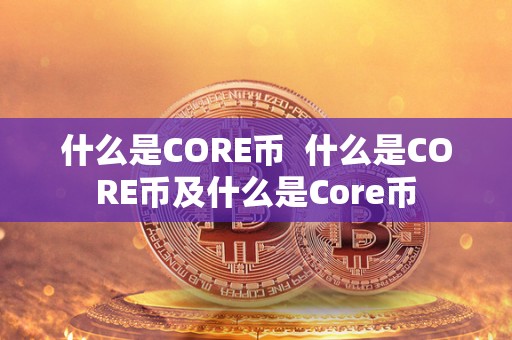 什么是CORE币 什么是CORE币及什么是Core币 什么是CORE币 什么是CORE币及什么是Core币