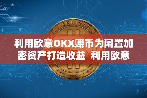 利用欧意OKX赚币为闲置加密资产打造收益 利用欧意OKX赚币为闲置加密资产打造收益及欧意****怎么买币 利用欧意OKX赚币为闲置加密资产打造收益 利用欧意OKX赚币为闲置加密资产打造收益及欧意****怎么买币