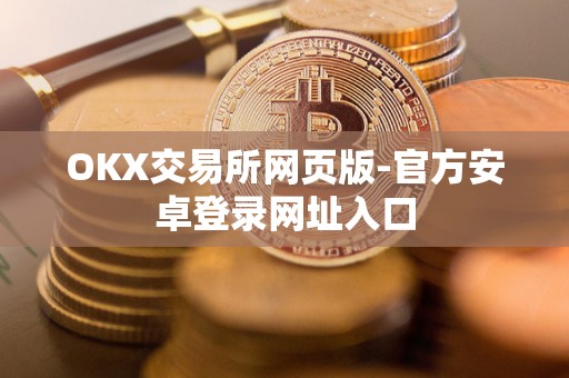 OKX交易所网页版-官方安卓登录网址入口