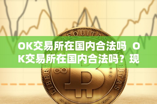 OK交易所在国内合法吗 OK交易所在国内合法吗?现在OK交易所在国内合法吗? OK交易所在国内合法吗 OK交易所在国内合法吗?现在OK交易所在国内合法吗?
