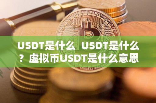 USDT是什么  USDT是什么？虚拟币USDT是什么意思？详细解读USDT的定义、特点和用途