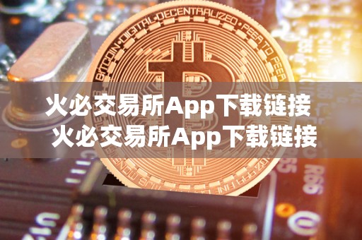 火必交易所App下载链接  火必交易所App下载链接：安全便捷的数字货币交易平台