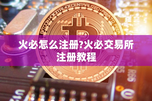 火必怎么注册?火必交易所注册教程 <a href=https://www.zgjsgccyw.cn/qukuai/819179.html target=_blank class=infotextkey>火必</a>怎么注册?火必交易所注册教程