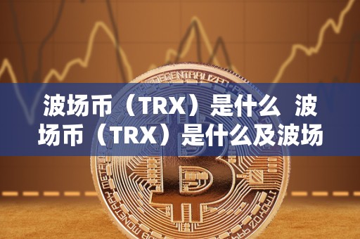 波场币(TRX)是什么 波场币(TRX)是什么及波场trx这个币怎么样 波场币(TRX)是什么 波场币(TRX)是什么及波场trx这个币怎么样