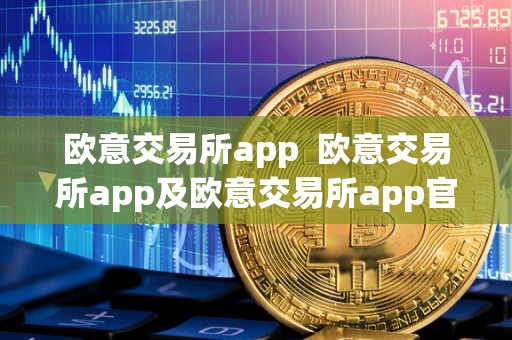 欧意交易所app 欧意交易所app及欧意交易所app官方下载:便捷、安全的数字货币交易平台 欧意交易所app 欧意交易所app及欧意交易所app官方下载:便捷、安全的数字货币交易平台