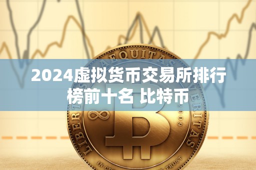 2024虚拟货币交易所排行榜前十名 比特币 2024虚拟货币交易所排行榜前十名 比特币