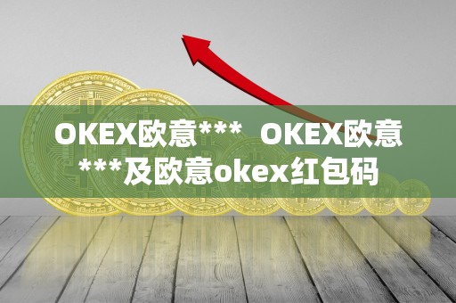 OKEX欧意*** OKEX欧意***及欧意okex红包码 OKEX欧意*** OKEX欧意***及欧意okex红包码