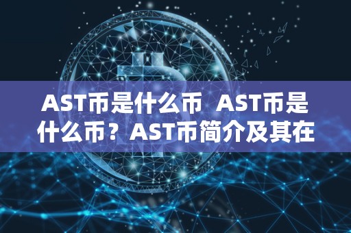 AST币是什么币 AST币是什么币?AST币简介及其在加密货币市场上的地位 AST币是什么币 AST币是什么币?AST币简介及其在加密货币市场上的地位