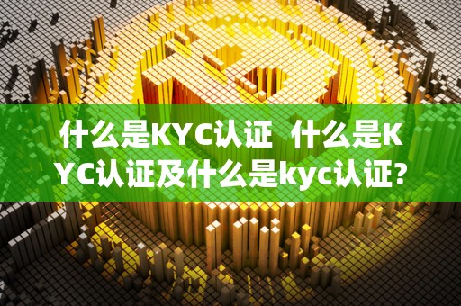 什么是KYC认证 什么是KYC认证及什么是kyc认证? 什么是KYC认证 什么是KYC认证及什么是kyc认证?