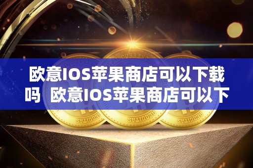欧意IOS苹果商店可以下载吗 欧意IOS苹果商店可以下载吗及欧意ios苹果商店可以下载吗安全吗 欧意IOS苹果商店可以下载吗 欧意IOS苹果商店可以下载吗及欧意ios苹果商店可以下载吗安全吗