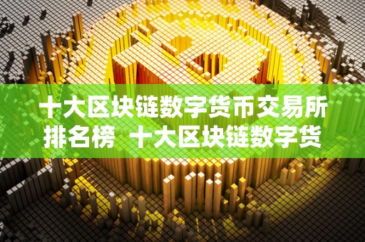 十大区块链数字货币交易所排名榜 十大区块链数字货币交易所排名榜及十大区块链数字货币交易所排名榜最新 十大区块链数字货币交易所排名榜 十大区块链数字货币交易所排名榜及十大区块链数字货币交易所排名榜最新