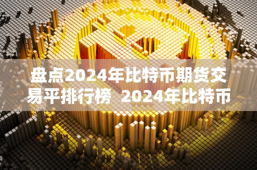 盘点2024年比特币期货交易平排行榜 2024年比特币期货交易平台排行榜及比特币价格盘点 盘点2024年比特币期货交易平排行榜 2024年比特币期货交易平台排行榜及比特币价格盘点